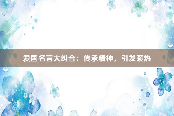 爱国名言大纠合：传承精神，引发暖热