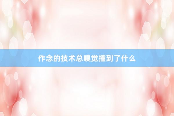 作念的技术总嗅觉撞到了什么