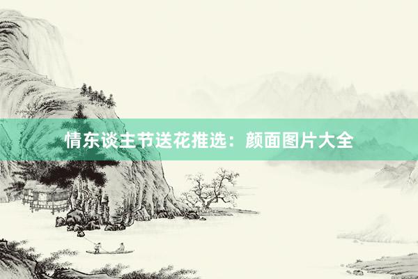 情东谈主节送花推选：颜面图片大全