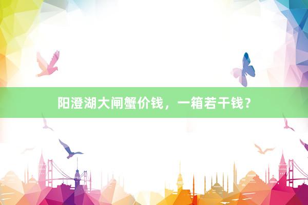 阳澄湖大闸蟹价钱，一箱若干钱？