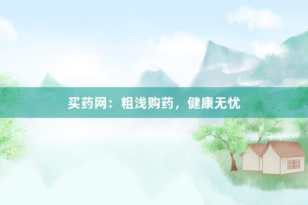 买药网：粗浅购药，健康无忧