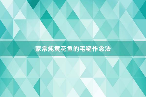 家常炖黄花鱼的毛糙作念法