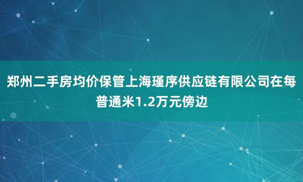 郑州二手房均价保管上海瑾序供应链有限公司在每普通米1.2万元傍边